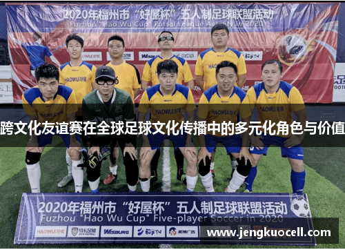 跨文化友谊赛在全球足球文化传播中的多元化角色与价值